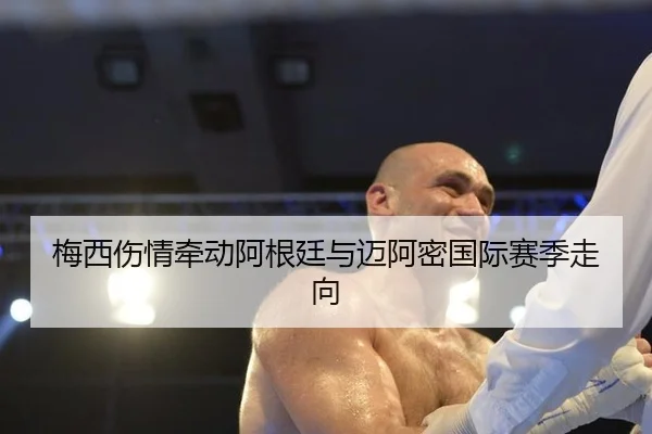 梅西伤情牵动阿根廷与迈阿密国际赛季走向