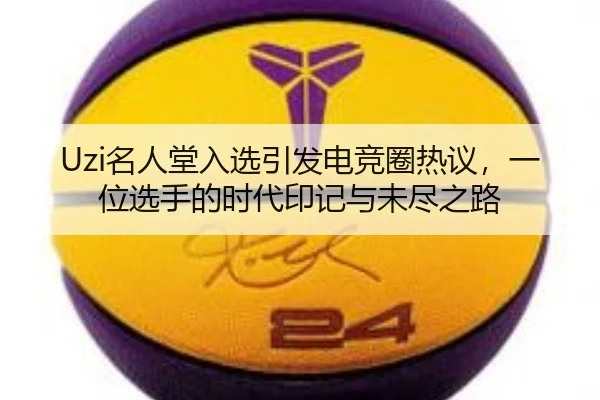 Uzi名人堂入选引发电竞圈热议，一位选手的时代印记与未尽之路